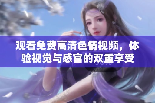 观看免费高清色情视频，体验视觉与感官的双重享受