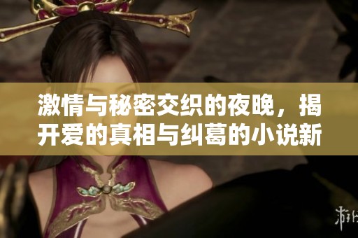 激情与秘密交织的夜晚，揭开爱的真相与纠葛的小说新篇