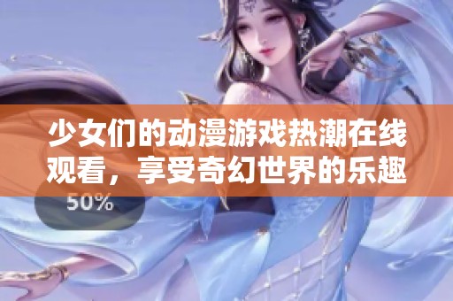 少女们的动漫游戏热潮在线观看，享受奇幻世界的乐趣