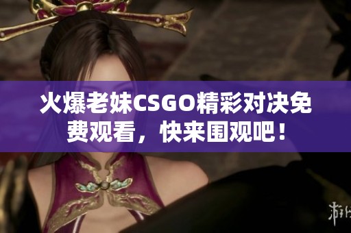 火爆老妹CSGO精彩对决免费观看，快来围观吧！