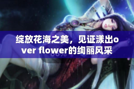 绽放花海之美，见证漾出over flower的绚丽风采