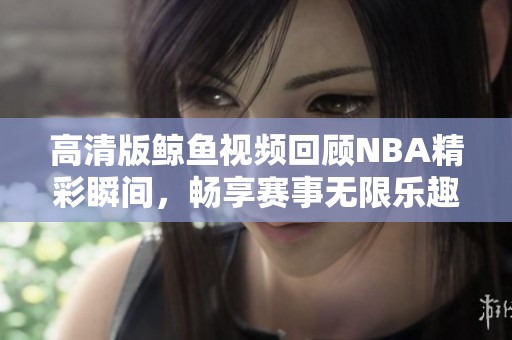 高清版鲸鱼视频回顾NBA精彩瞬间，畅享赛事无限乐趣
