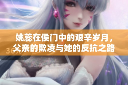 姚蕊在侯门中的艰辛岁月，父亲的欺凌与她的反抗之路