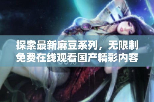 探索最新麻豆系列，无限制免费在线观看国产精彩内容
