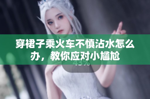 穿裙子乘火车不慎沾水怎么办，教你应对小尴尬