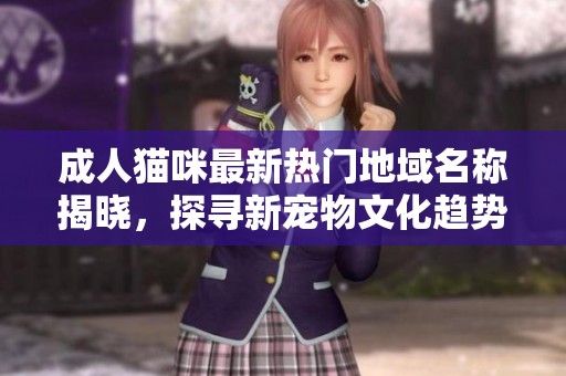 成人猫咪最新热门地域名称揭晓，探寻新宠物文化趋势