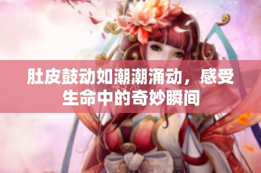 肚皮鼓动如潮潮涌动，感受生命中的奇妙瞬间