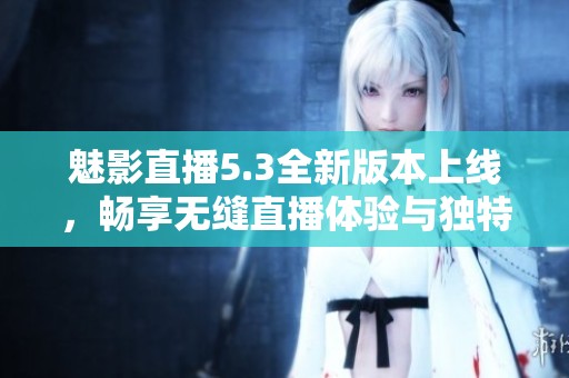 魅影直播5.3全新版本上线，畅享无缝直播体验与独特功能