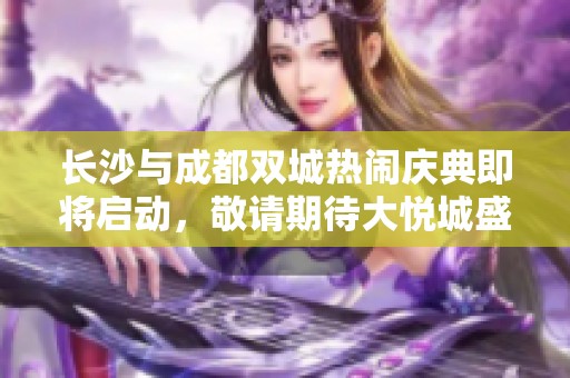 长沙与成都双城热闹庆典即将启动，敬请期待大悦城盛况！