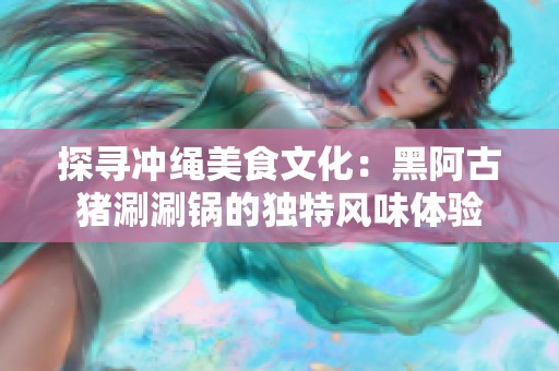 探寻冲绳美食文化：黑阿古猪涮涮锅的独特风味体验