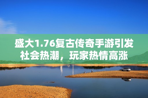 盛大1.76复古传奇手游引发社会热潮，玩家热情高涨