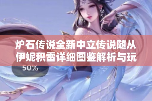 炉石传说全新中立传说随从伊妮积雷详细图鉴解析与玩法推荐