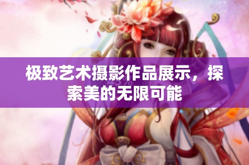 极致艺术摄影作品展示，探索美的无限可能