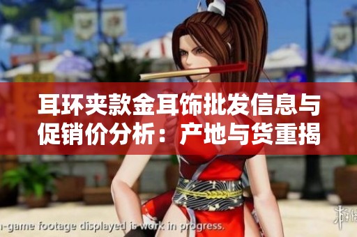 耳环夹款金耳饰批发信息与促销价分析：产地与货重揭秘