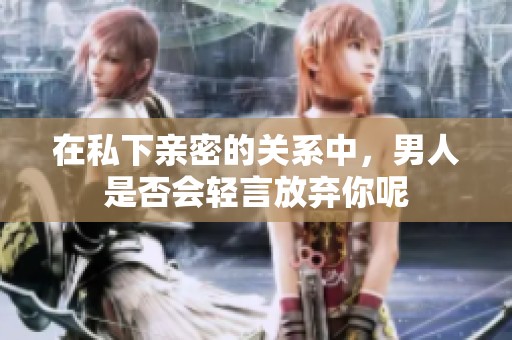 在私下亲密的关系中，男人是否会轻言放弃你呢