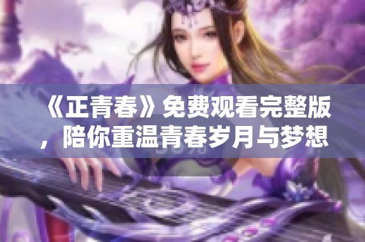 《正青春》免费观看完整版，陪你重温青春岁月与梦想旅程