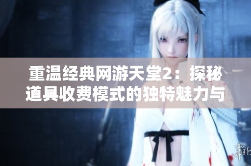 重温经典网游天堂2：探秘道具收费模式的独特魅力与魅力
