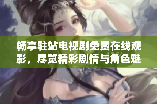 畅享驻站电视剧免费在线观影，尽览精彩剧情与角色魅力