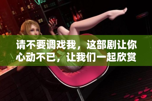 请不要调戏我，这部剧让你心动不已，让我们一起欣赏吧