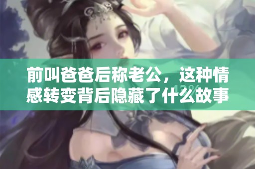 前叫爸爸后称老公，这种情感转变背后隐藏了什么故事