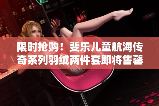 限时抢购！斐乐儿童航海传奇系列羽绒两件套即将售罄，抓紧机会！