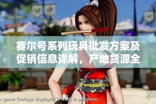 赛尔号系列玩具批发方案及促销信息详解，产地货源全解析