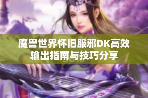魔兽世界怀旧服邪DK高效输出指南与技巧分享