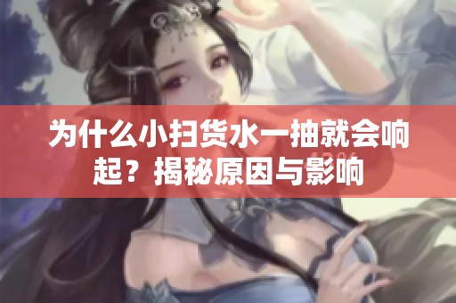 为什么小扫货水一抽就会响起？揭秘原因与影响