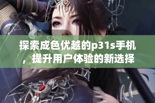 探索成色优越的p31s手机，提升用户体验的新选择