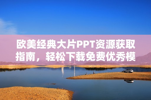 欧美经典大片PPT资源获取指南，轻松下载免费优秀模板