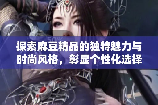 探索麻豆精品的独特魅力与时尚风格，彰显个性化选择