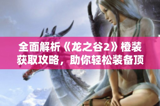 全面解析《龙之谷2》橙装获取攻略，助你轻松装备顶级装备