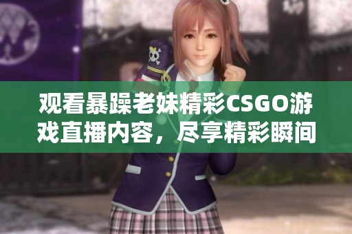 观看暴躁老妹精彩CSGO游戏直播内容，尽享精彩瞬间