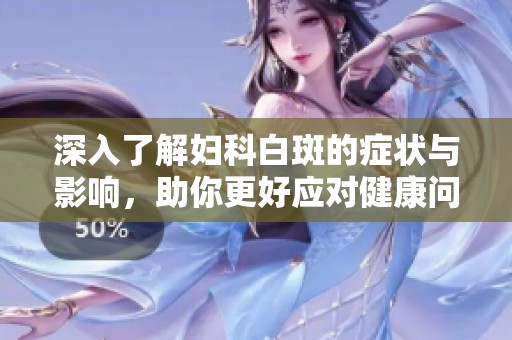 深入了解妇科白斑的症状与影响，助你更好应对健康问题