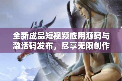 全新成品短视频应用源码与激活码发布，尽享无限创作乐趣