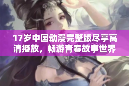 17岁中国动漫完整版尽享高清播放，畅游青春故事世界