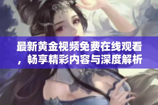 最新黄金视频免费在线观看，畅享精彩内容与深度解析