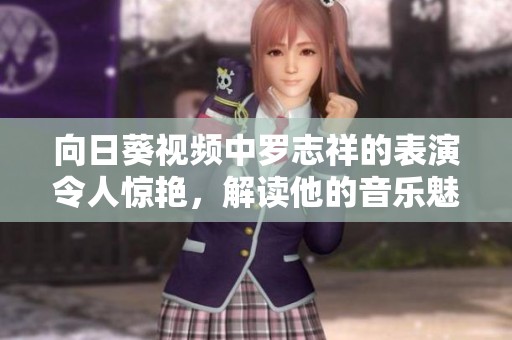 向日葵视频中罗志祥的表演令人惊艳，解读他的音乐魅力与深厚情感