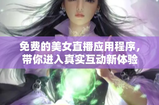 免费的美女直播应用程序，带你进入真实互动新体验
