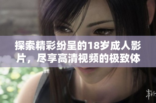 探索精彩纷呈的18岁成人影片，尽享高清视频的极致体验