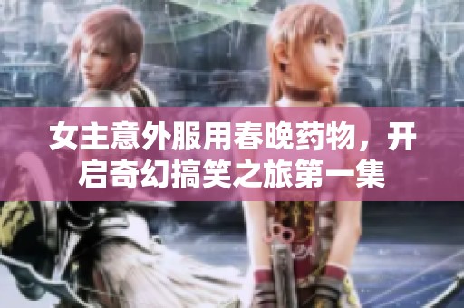 女主意外服用春晚药物，开启奇幻搞笑之旅第一集