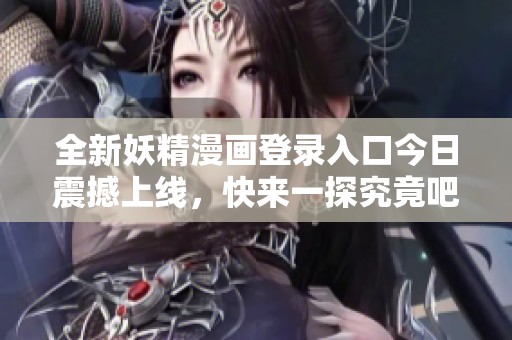 全新妖精漫画登录入口今日震撼上线，快来一探究竟吧！