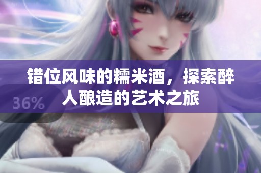错位风味的糯米酒，探索醉人酿造的艺术之旅