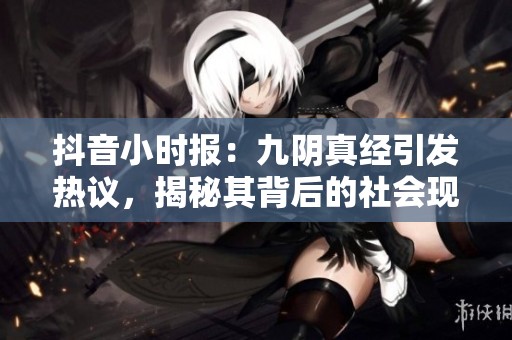 抖音小时报：九阴真经引发热议，揭秘其背后的社会现象