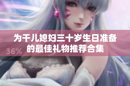 为干儿媳妇三十岁生日准备的最佳礼物推荐合集