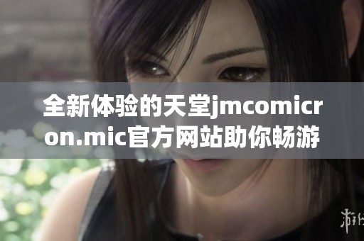 全新体验的天堂jmcomicron.mic官方网站助你畅游虚拟世界