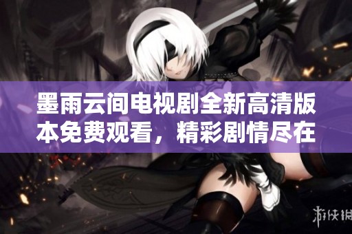 墨雨云间电视剧全新高清版本免费观看，精彩剧情尽在掌握