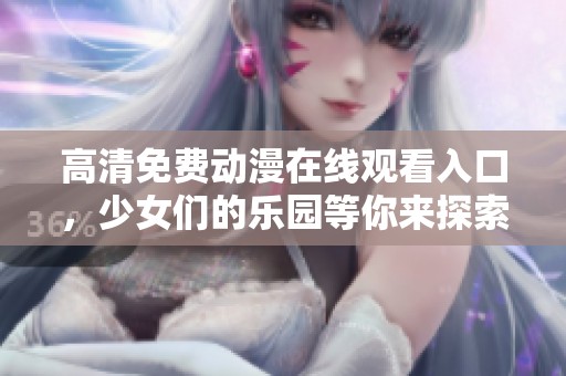 高清免费动漫在线观看入口，少女们的乐园等你来探索