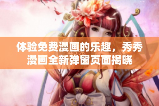 体验免费漫画的乐趣，秀秀漫画全新弹窗页面揭晓