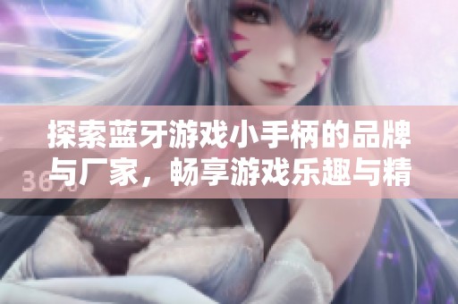 探索蓝牙游戏小手柄的品牌与厂家，畅享游戏乐趣与精选热帖